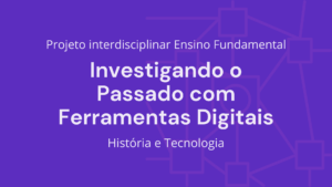 Leia mais sobre o artigo Ens. Fundamental: Projeto Interdisciplinar de História, Tecnologia – Investigando o Passado com Ferramentas Digitais