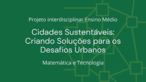 Leia mais sobre o artigo Ens. Médio: Projeto Interdisciplinar de Matemática e Tecnologia: Cidades Sustentáveis: Criando Soluções para os Desafios Urbanos