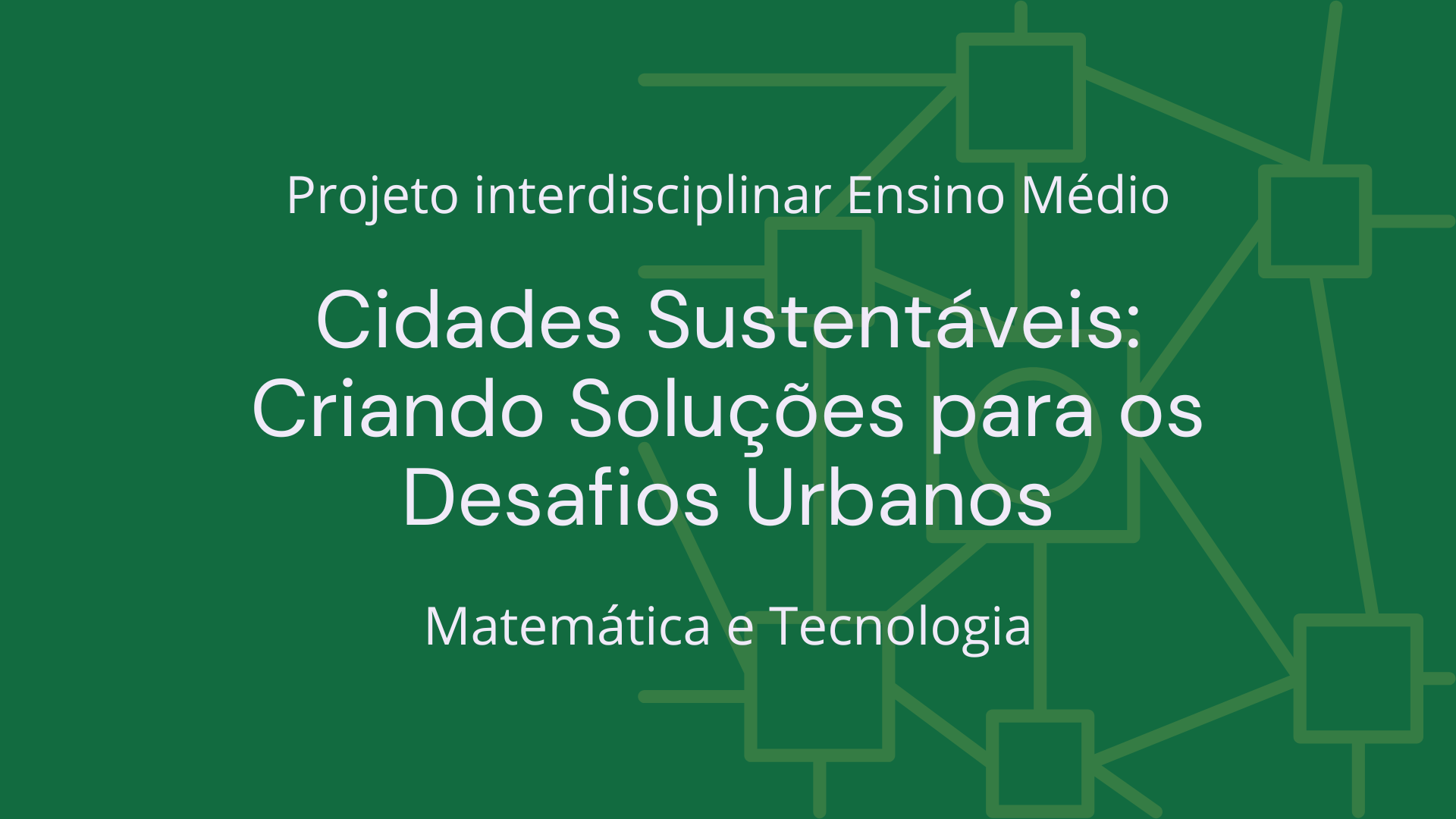 No momento, você está visualizando Ens. Médio: Projeto Interdisciplinar de Matemática e Tecnologia: Cidades Sustentáveis: Criando Soluções para os Desafios Urbanos