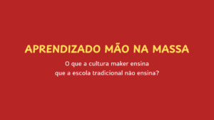 Leia mais sobre o artigo Aprendizado mão na massa: o que a cultura maker ensina que a escola tradicional não ensina?