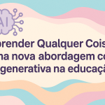 Aprender Qualquer Coisa: uma nova abordagem com IA generativa na educação
