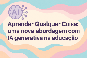 Leia mais sobre o artigo Aprender Qualquer Coisa: uma nova abordagem com IA generativa na educação