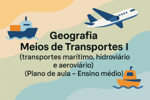 Leia mais sobre o artigo Geografia – Meios de Transportes I (transportes marítimo, hidroviário e aeroviário) (Plano de aula – Ensino médio)