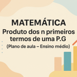 Matemática – Produto dos n primeiros termos de uma P.G (Plano de aula – Ensino médio)