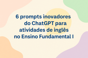 Leia mais sobre o artigo 6 prompts inovadores do ChatGPT para atividades de inglês no Ensino Fundamental I