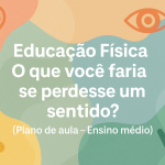 Educação Física – O que você faria se perdesse um sentido? (Plano de aula – Ensino médio)