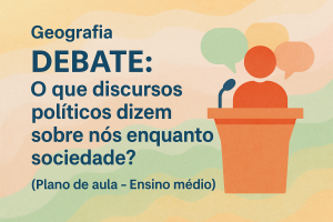Leia mais sobre o artigo Geografia – DEBATE: O que discursos políticos dizem sobre nós enquanto sociedade? (Plano de aula – Ensino médio)