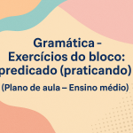 Gramática – Exercícios do bloco: predicado  (praticando) (Plano de aula – Ensino médio)