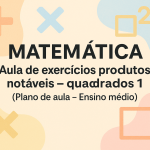 Matemática – Aula de exercícios produtos notáveis – quadrados 1 (Plano de aula – Ensino médio)