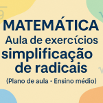 Matemática – Aula de exercícios -simplificação de radicais (Plano de aula – Ensino médio)