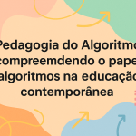 Pedagogia do Algoritmo: compreendendo o papel dos algoritmos na educação contemporânea