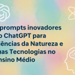 6 prompts inovadores do ChatGPT para Ciências da Natureza e suas Tecnologias no Ensino Médio
