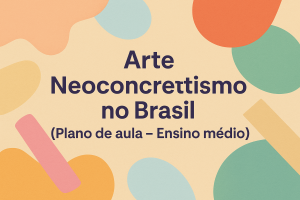 Leia mais sobre o artigo Arte – Neoconcretismo no Brasil (Plano de aula – Ensino médio)