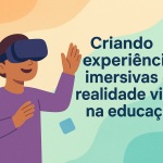 Criando experiências imersivas com realidade virtual na educação