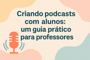 Leia mais sobre o artigo Criando podcasts com alunos: um guia prático para professores