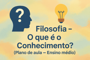 Leia mais sobre o artigo Filosofia – O que é o Conhecimento? (Plano de aula – Ensino médio)