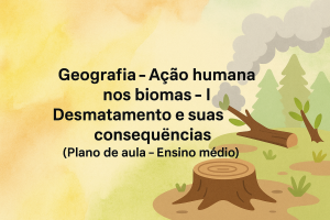Leia mais sobre o artigo Geografia – Ação humana nos biomas – I (Desmatamento e suas consequências) (Plano de aula – Ensino médio)