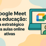 Google Meet na educação: guia estratégico para aulas online ativas