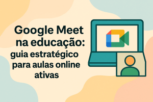 Leia mais sobre o artigo Google Meet na educação: guia estratégico para aulas online ativas