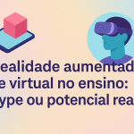Realidade aumentada e virtual no ensino: hype ou potencial real?