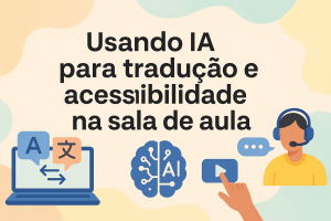 Leia mais sobre o artigo Usando IA para tradução e acessibilidade na sala de aula