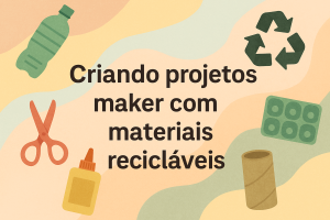 Leia mais sobre o artigo Criando projetos maker com materiais recicláveis
