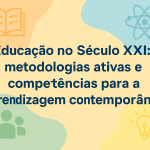 Educação no Século XXI: metodologias ativas e competências para a aprendizagem contemporânea