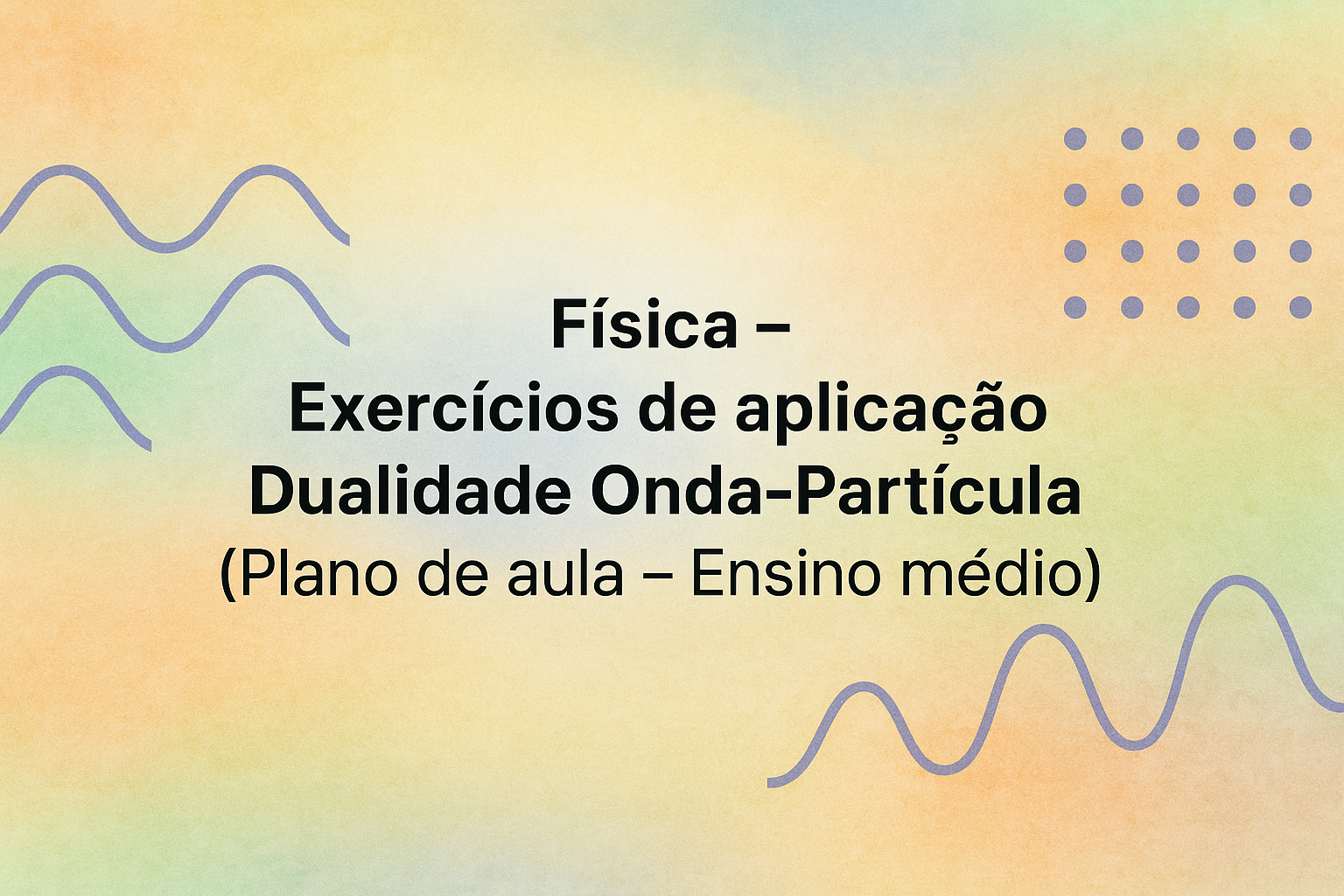 No momento, você está visualizando Física – Exercícios de aplicação – Dualidade Onda-Partícula (Plano de aula – Ensino médio)