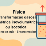 Física – Transformação gasosa – Isométrica, isovolumétrica ou isocórica (Plano de aula – Ensino médio)