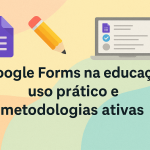 Google Forms na educação: uso prático e metodologias ativas