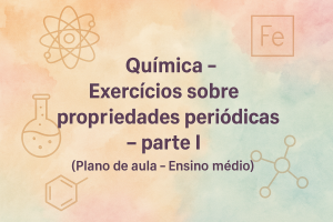 Leia mais sobre o artigo Química – Exercícios sobre propriedades periódicas – parte I (Plano de aula – Ensino médio)