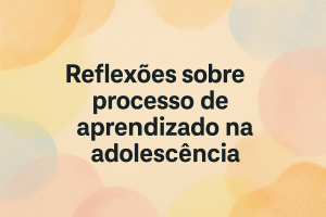 Leia mais sobre o artigo Reflexões sobre o processo de aprendizado na adolescência