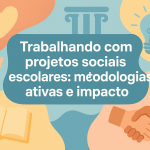 Trabalhando com projetos sociais escolares: metodologias ativas e impacto