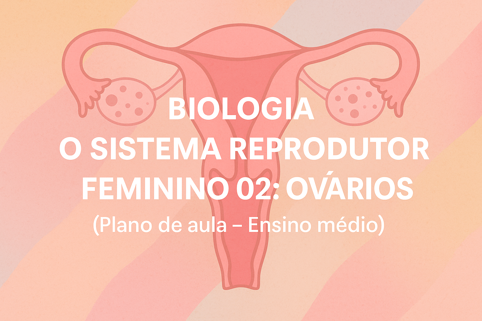 No momento, você está visualizando Biologia – O SISTEMA REPRODUTOR FEMININO 02: Ovários (Plano de aula – Ensino médio)
