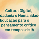 Cultura Digital, Cidadania e Humanidades: Educação para o pensamento crítico em tempos de IA