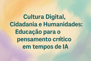 Leia mais sobre o artigo Cultura Digital, Cidadania e Humanidades: Educação para o pensamento crítico em tempos de IA