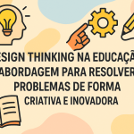 Design Thinking na Educação: Abordagem para resolver problemas de forma criativa e inovadora