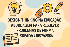 Leia mais sobre o artigo Design Thinking na Educação: Abordagem para resolver problemas de forma criativa e inovadora
