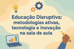 Leia mais sobre o artigo Educação Disruptiva: metodologias ativas, tecnologia e inovação na sala de aula