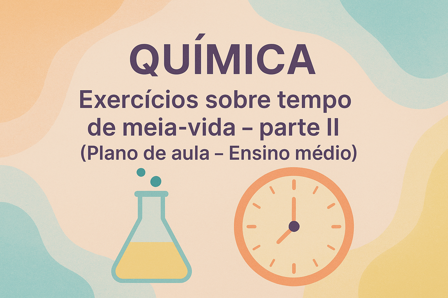 No momento, você está visualizando Química – Exercícios sobre tempo de meia vida – parte II (Plano de aula – Ensino médio)