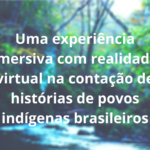 Experiência imersiva na contação de histórias de povos indígenas brasileiros