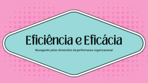 Leia mais sobre o artigo Eficiência e Eficácia: Navegando Pelas Dimensões da Performance Organizacional