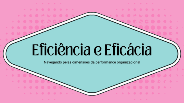 Eficiência e Eficácia: Navegando Pelas Dimensões da Performance Organizacional