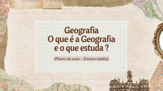 Geografia – O que é a Geografia e o que estuda ? (Plano de aula – Ensino médio)