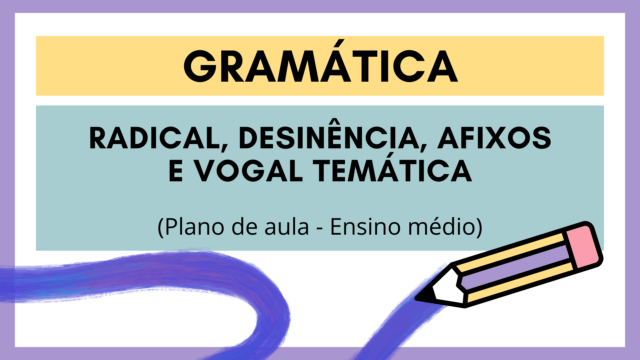 Gramática – Radical, desinência, afixos e vogal temática  (Plano de aula – Ensino médio)