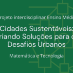 Ens. Médio: Projeto Interdisciplinar de Matemática e Tecnologia: Cidades Sustentáveis: Criando Soluções para os Desafios Urbanos
