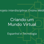 Ens. Médio: Projeto Interdisciplinar de Espanhol e Tecnologia: Criando um Mundo Virtual