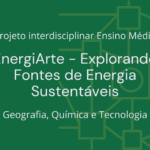 Ens. Médio: Projeto Interdisciplinar de Geografia, Química e Tecnologia: EnergiArte – Explorando Fontes de Energia Sustentáveis