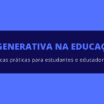 IA Generativa na Educação: Dicas práticas para estudantes e educadores