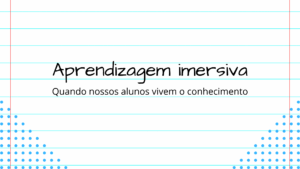 Leia mais sobre o artigo Aprendizagem imersiva: Quando nossos alunos vivem o conhecimento